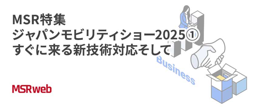 【ビジネス】MSR特集　ジャパンモビリティショー2025①　すぐに来る新技術対応そして