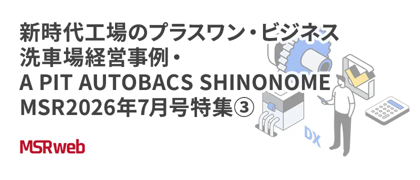 【DX】新時代工場のプラスワン・ビジネス　洗車場経営事例・A PIT AUTOBACS SHINONOME　MSR2026年7月号特集③