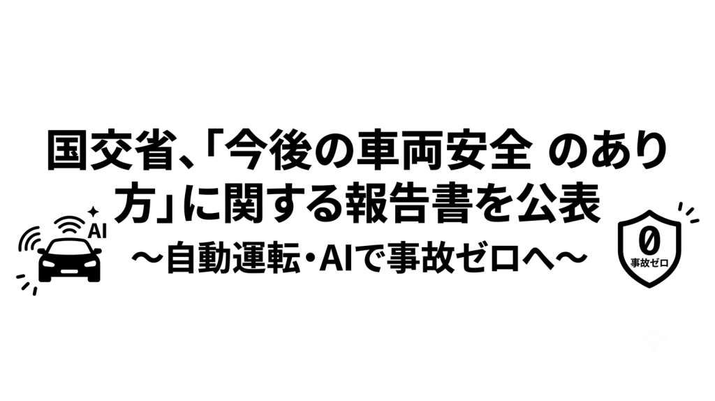 【2030年目標】国交省、「今後の車両安全のあり方」に関する報告書を公表～自動運転・AIで事故ゼロへ～