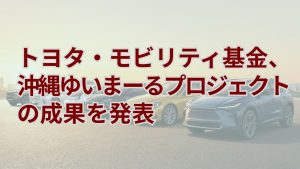 トヨタモビリティ基金、「沖縄ゆいまーるプロジェクト」の成果を発表 速度1km/h低減や体制拡充を確認
