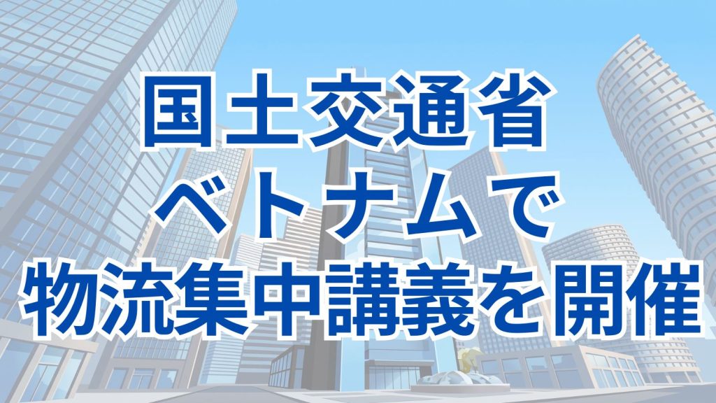 国土交通省、ベトナムのホーチミン市交通大学で物流集中講義を実施　学生220人が受講