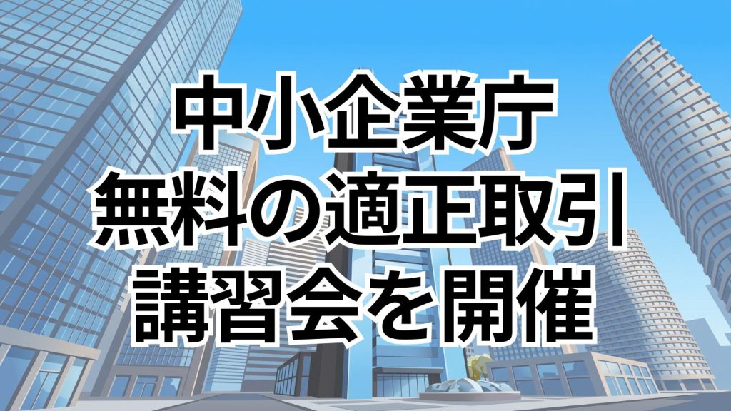 中小企業庁、適正取引講習会を無料通年開催　最新法改正や価格交渉ノウハウを解説