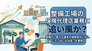 整備工場の保険代理店業務に追い風か、金融庁・国土交通省が損保各社に対し「ていねいな対話」を要請