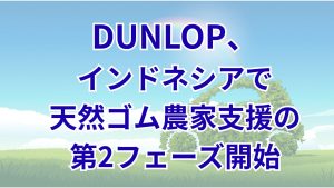 DUNLOPが持続可能な天然ゴム調達策を体系化 インドネシアで年間1,740軒の農家支援を実施